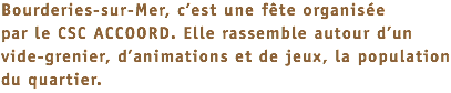 Bourderies-sur-Mer, c’est une fête organisée par le CSC ACCOORD. Elle rassemble autour d’un vide-grenier, d’animations et de jeux, la population du quartier. 