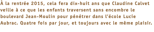 À la rentrée 2015, cela fera dix-huit ans que Claudine Calvet veille à ce que les enfants traversent sans encombre le boulevard Jean-Moulin pour pénétrer dans l’école Lucie Aubrac. Quatre fois par jour, et toujours avec le même plaisir. 