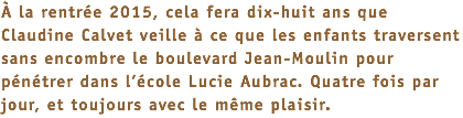 À la rentrée 2015, cela fera dix-huit ans que Claudine Calvet veille à ce que les enfants traversent sans encombre le boulevard Jean-Moulin pour pénétrer dans l’école Lucie Aubrac. Quatre fois par jour, et toujours avec le même plaisir.