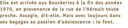 Elle est arrivée aux Bourderies à la fin des années 1970, en provenance de la rue de l’Hérault toute proche. Assagie, dit-elle. Mais avec toujours dans ses bagages sa passion d’adolescence : le foot.
