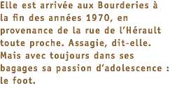 Elle est arrivée aux Bourderies à la fin des années 1970, en provenance de la rue de l’Hérault toute proche. Assagie, dit-elle. Mais avec toujours dans ses bagages sa passion d’adolescence : le foot.