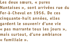 Les deux sœurs, « pures Nantaises », sont arrivées rue du Fer-à-Cheval en 1956. De ces cinquante-huit années, elles gardent le souvenir d’une vie « pas marrante tous les jours », mais surtout, d’une ambiance « familiale ». 