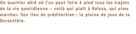 Un quartier aéré où l’on peut faire à pied tous les trajets de la vie quotidienne – voilà qui plaît à Raïssa, qui aime marcher. Son lieu de prédilection : la plaine de jeux de la Durantière.