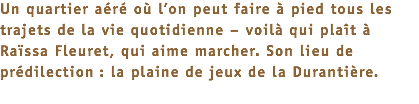 Un quartier aéré où l’on peut faire à pied tous les trajets de la vie quotidienne – voilà qui plaît à Raïssa Fleuret, qui aime marcher. Son lieu de prédilection : la plaine de jeux de la Durantière.