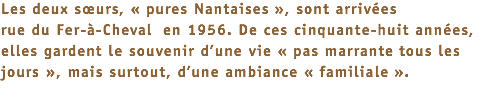 Les deux sœurs, « pures Nantaises », sont arrivées rue du Fer-à-Cheval en 1956. De ces cinquante-huit années, elles gardent le souvenir d’une vie « pas marrante tous les jours », mais surtout, d’une ambiance « familiale ». 